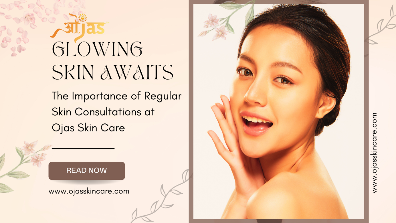 Glowing Skin Awaits The Importance Of Regular Skin Consultations At Ojas Skin Care